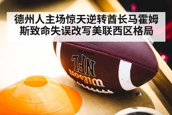 德州人主场惊天逆转酋长马霍姆斯致命失误改写美联西区格局