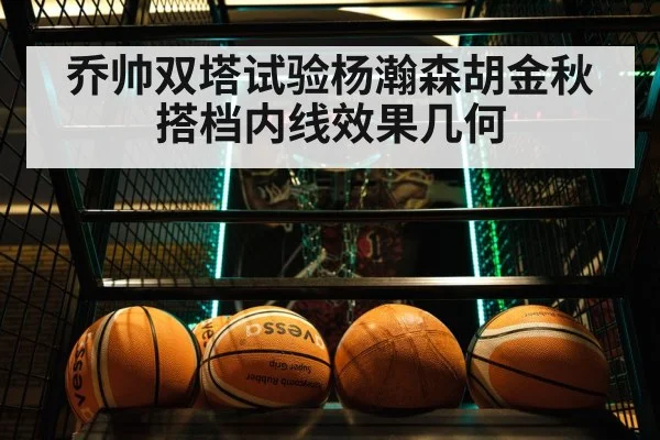乔帅双塔试验杨瀚森胡金秋搭档内线效果几何