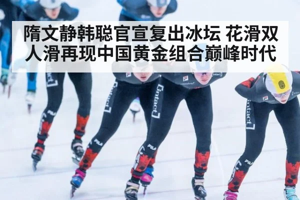 隋文静韩聪官宣复出冰坛 花滑双人滑再现中国黄金组合巅峰时代