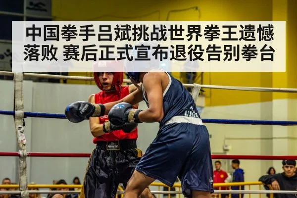 中国拳手吕斌挑战世界拳王遗憾落败 赛后正式宣布退役告别拳台