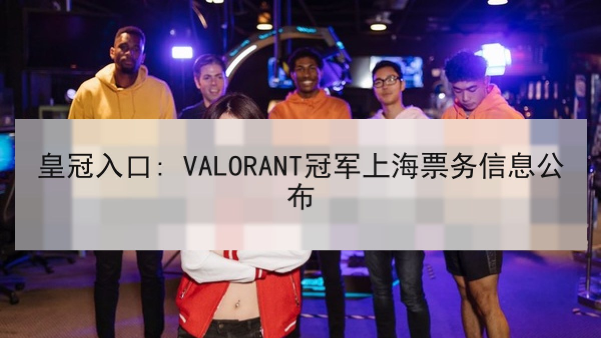 皇冠入口: VALORANT冠军上海票务信息公布