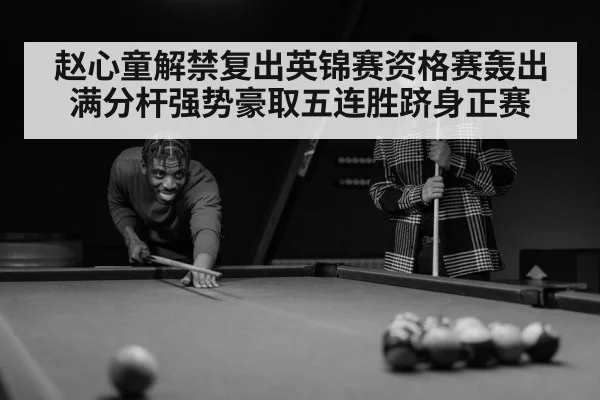 赵心童解禁复出英锦赛资格赛轰出满分杆强势豪取五连胜跻身正赛