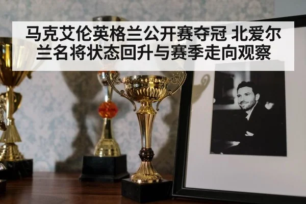 马克艾伦英格兰公开赛夺冠 北爱尔兰名将状态回升与赛季走向观察