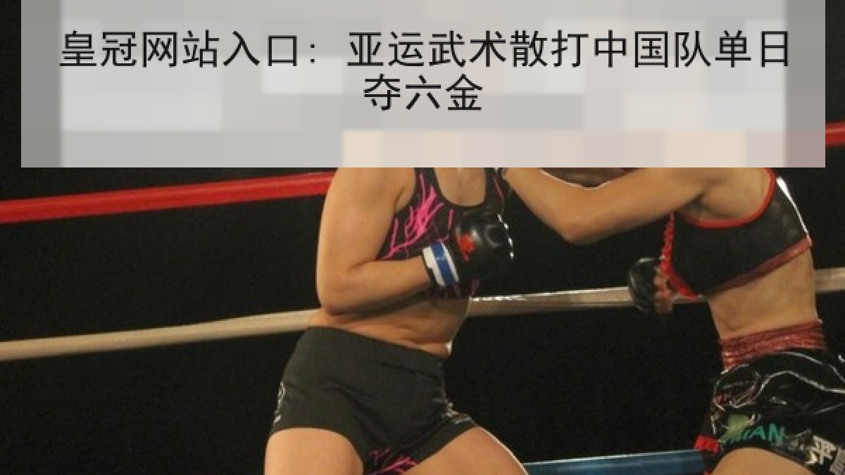 皇冠网站入口: 亚运武术散打中国队单日夺六金 皇冠网站入口: 亚运武术散打中国队单日夺六金
