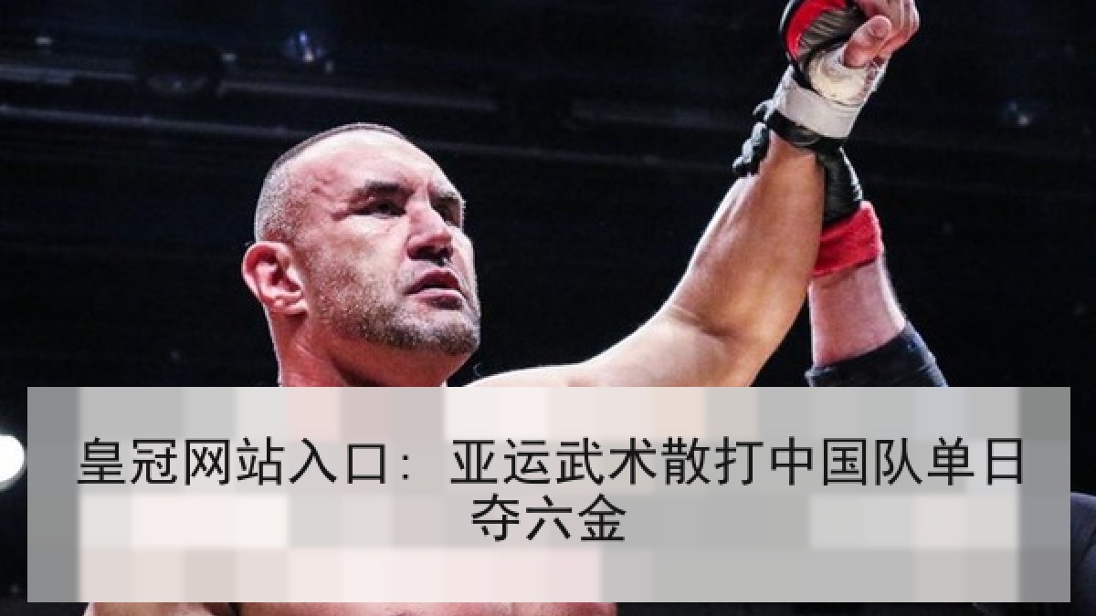 皇冠网站入口: 亚运武术散打中国队单日夺六金