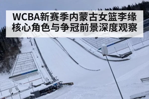 WCBA新赛季内蒙古女篮李缘核心角色与争冠前景深度观察